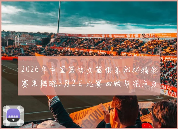 2026年中国篮协女篮俱乐部杯精彩赛果揭晓3月2日比赛回顾与亮点分析