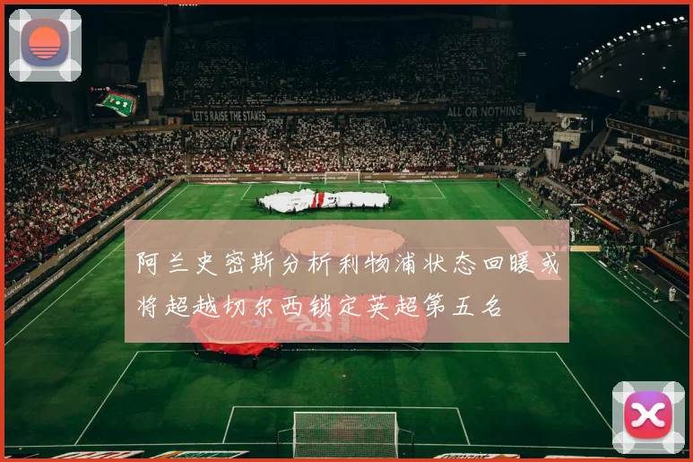 阿兰史密斯分析利物浦状态回暖或将超越切尔西锁定英超第五名