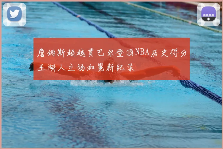 詹姆斯超越贾巴尔登顶NBA历史得分王湖人主场加冕新纪录