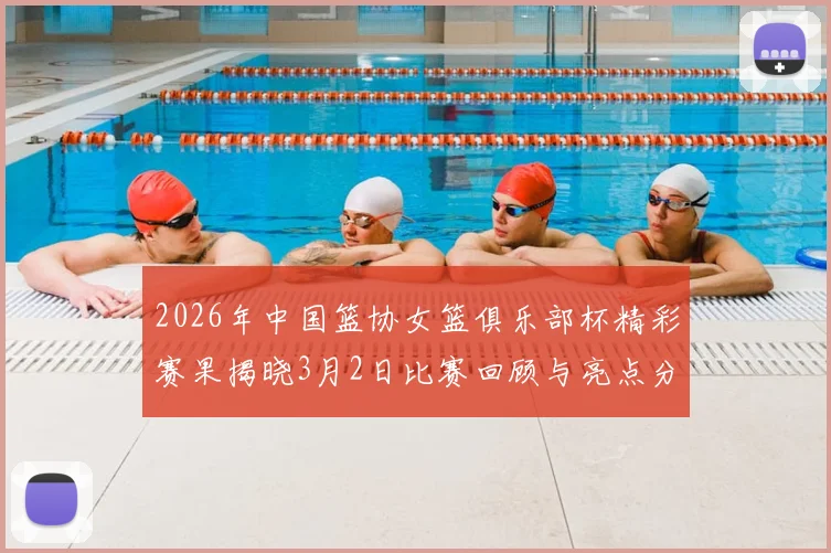 2026年中国篮协女篮俱乐部杯精彩赛果揭晓3月2日比赛回顾与亮点分析