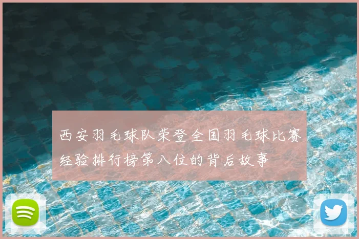 西安羽毛球队荣登全国羽毛球比赛经验排行榜第八位的背后故事
