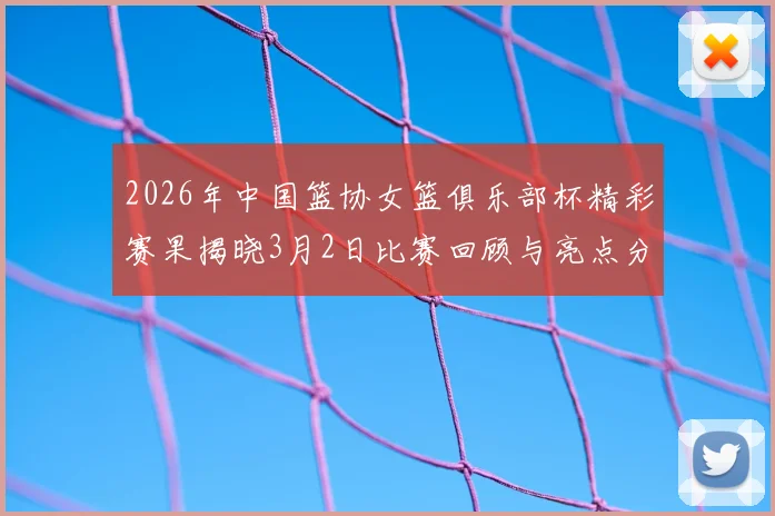 2026年中国篮协女篮俱乐部杯精彩赛果揭晓3月2日比赛回顾与亮点分析