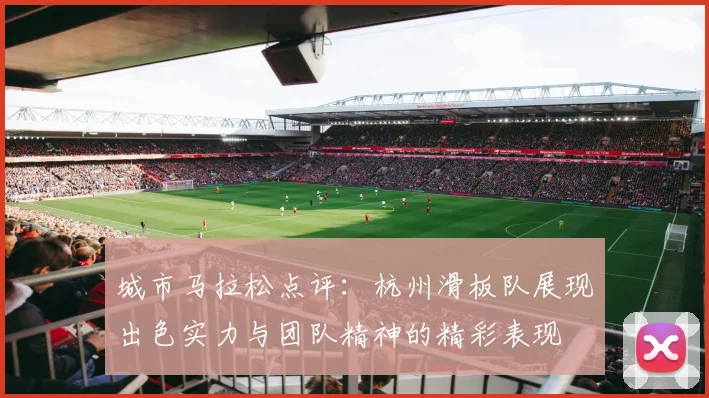 城市马拉松点评:杭州滑板队展现出色实力与团队精神的精彩表现