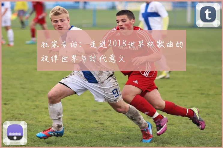 独家专访：走进2018世界杯歌曲的旋律世界与时代意义