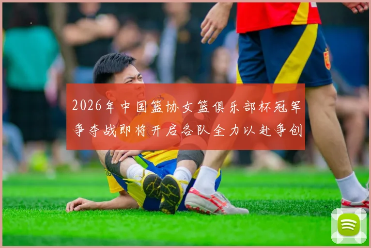 2026年中国篮协女篮俱乐部杯冠军争夺战即将开启各队全力以赴争创佳绩