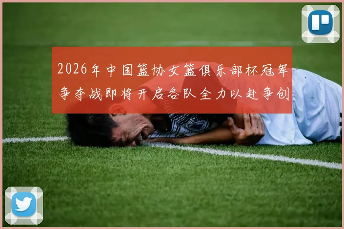 2026年中国篮协女篮俱乐部杯冠军争夺战即将开启各队全力以赴争创佳绩