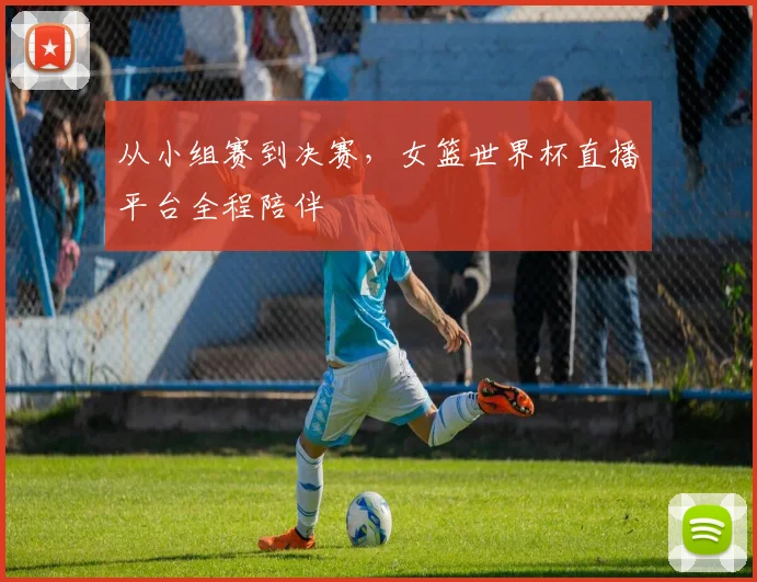 从小组赛到决赛，女篮世界杯直播平台全程陪伴