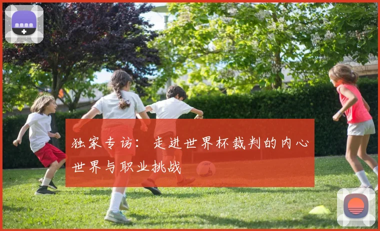 独家专访：走进世界杯裁判的内心世界与职业挑战