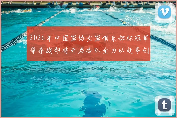 2026年中国篮协女篮俱乐部杯冠军争夺战即将开启各队全力以赴争创佳绩