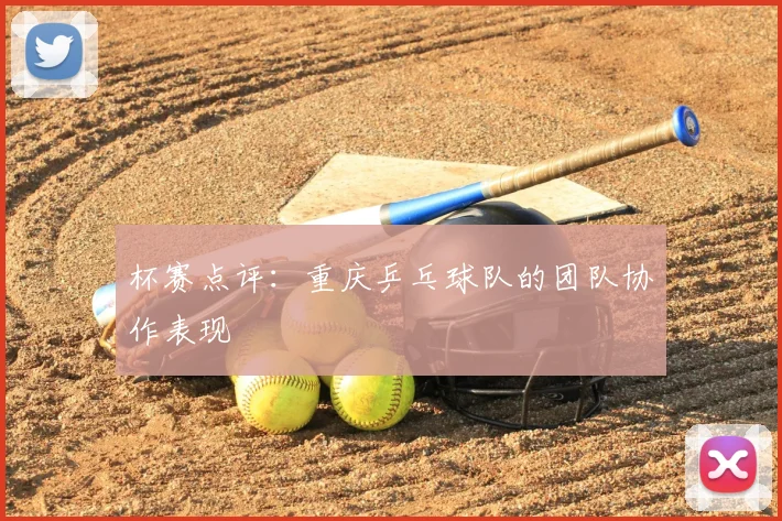 杯赛点评：重庆乒乓球队的团队协作表现