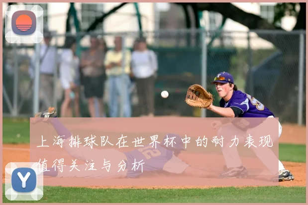 上海排球队在世界杯中的耐力表现值得关注与分析