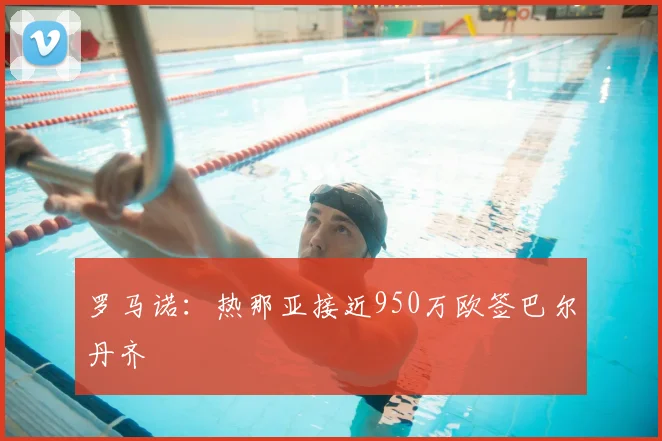 罗马诺：热那亚接近950万欧签巴尔丹齐
