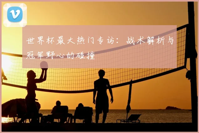 世界杯最大热门专访：战术解析与冠军野心的碰撞