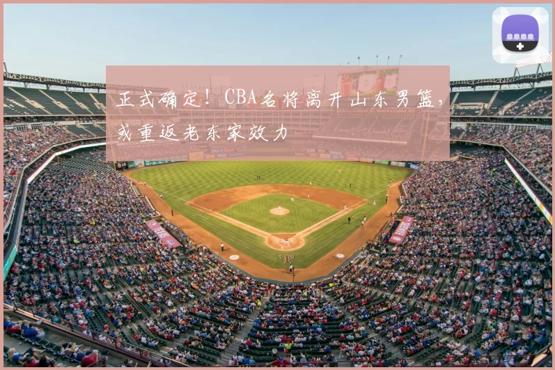 正式确定！CBA名将离开山东男篮，或重返老东家效力