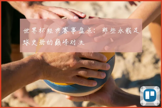 世界杯经典赛事盘点：那些永载足球史册的巅峰对决