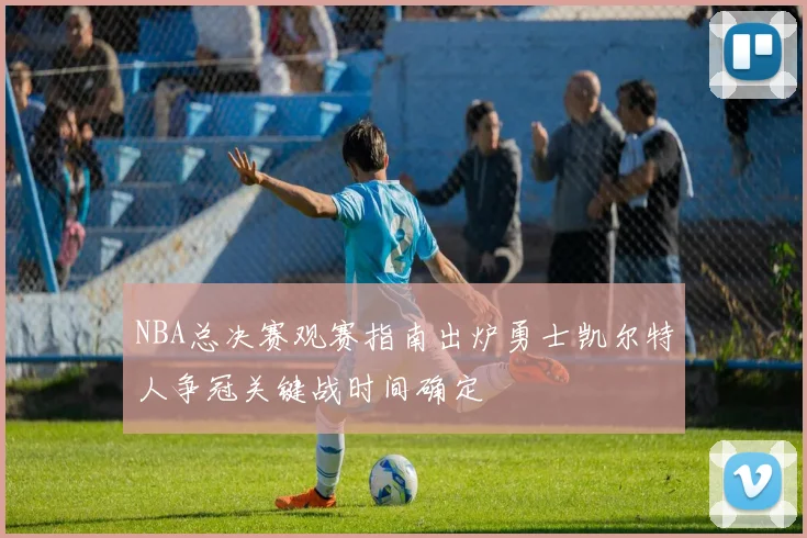 NBA总决赛观赛指南出炉勇士凯尔特人争冠关键战时间确定