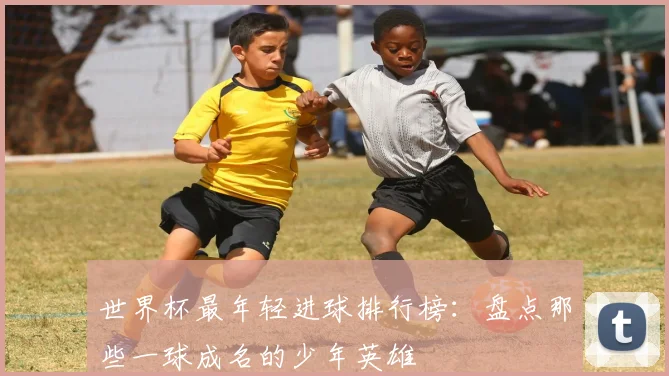 世界杯最年轻进球排行榜：盘点那些一球成名的少年英雄