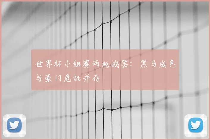 世界杯小组赛两轮战罢：黑马成色与豪门危机并存