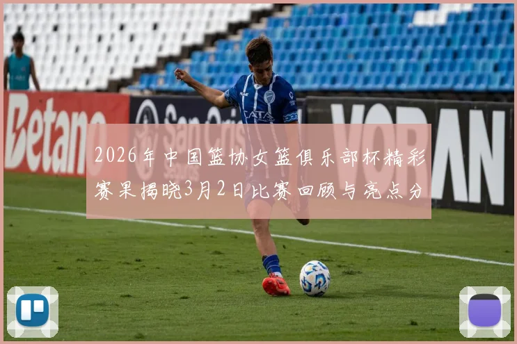 2026年中国篮协女篮俱乐部杯精彩赛果揭晓3月2日比赛回顾与亮点分析