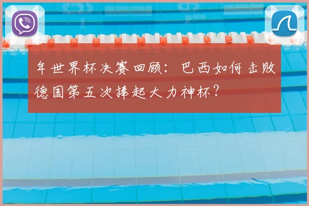年世界杯决赛回顾：巴西如何击败德国第五次捧起大力神杯？