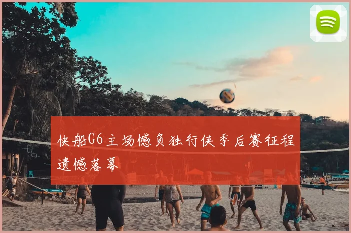 快船G6主场憾负独行侠季后赛征程遗憾落幕