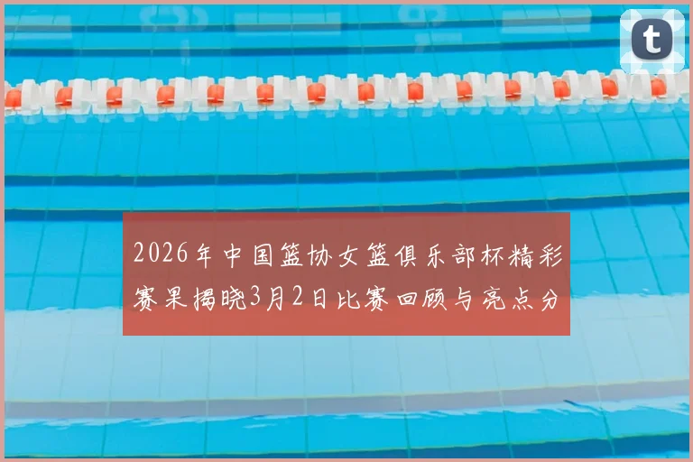2026年中国篮协女篮俱乐部杯精彩赛果揭晓3月2日比赛回顾与亮点分析