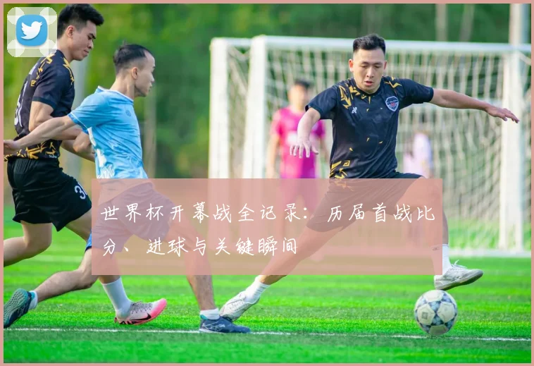 世界杯开幕战全记录：历届首战比分、进球与关键瞬间