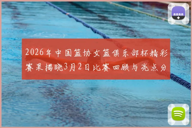 2026年中国篮协女篮俱乐部杯精彩赛果揭晓3月2日比赛回顾与亮点分析