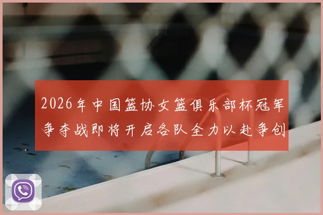 2026年中国篮协女篮俱乐部杯冠军争夺战即将开启各队全力以赴争创佳绩