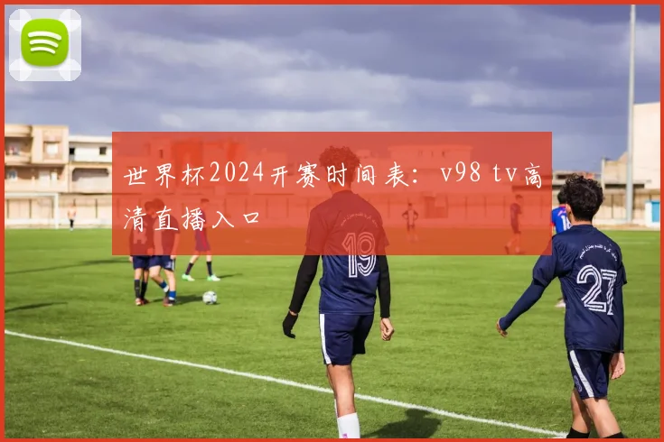 世界杯2024开赛时间表：v98 tv高清直播入口