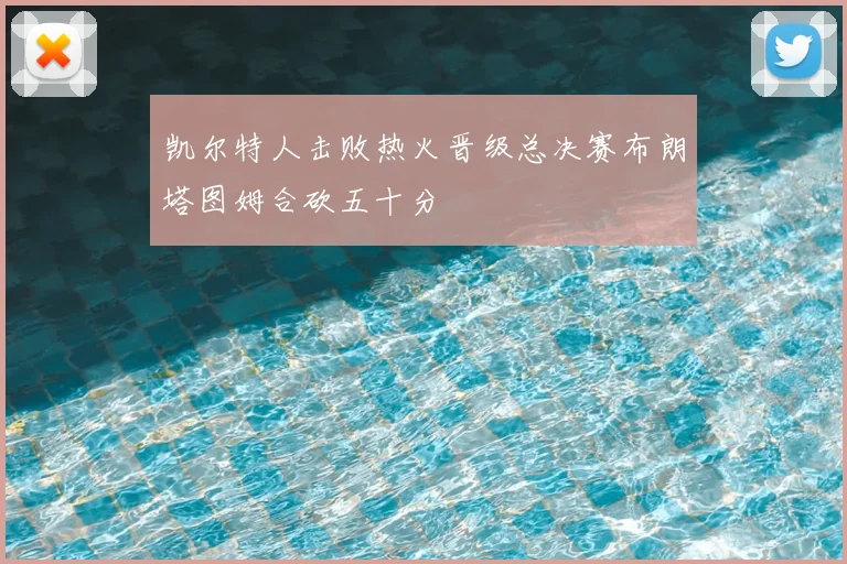 凯尔特人击败热火晋级总决赛布朗塔图姆合砍五十分
