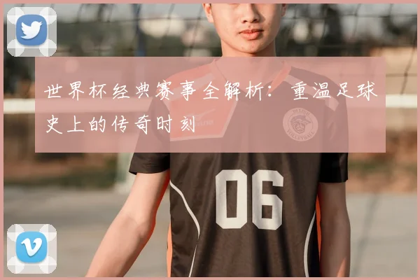 世界杯经典赛事全解析：重温足球史上的传奇时刻