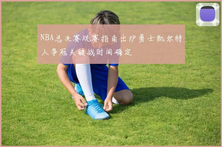 NBA总决赛观赛指南出炉勇士凯尔特人争冠关键战时间确定