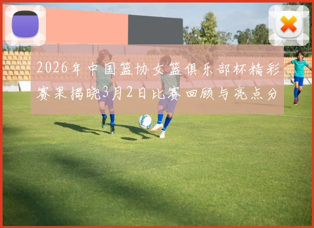 2026年中国篮协女篮俱乐部杯精彩赛果揭晓3月2日比赛回顾与亮点分析