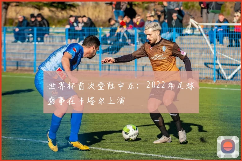 世界杯首次登陆中东：2022年足球盛事在卡塔尔上演