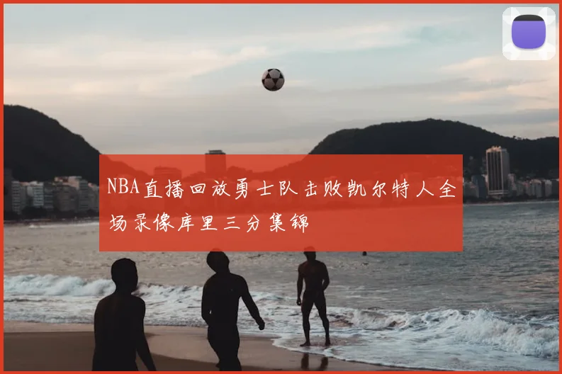 NBA直播回放勇士队击败凯尔特人全场录像库里三分集锦