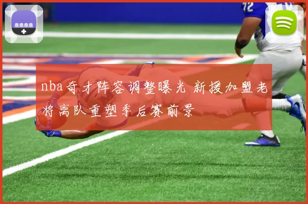 nba奇才阵容调整曝光 新援加盟老将离队重塑季后赛前景