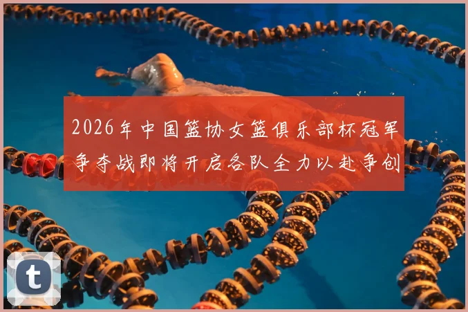 2026年中国篮协女篮俱乐部杯冠军争夺战即将开启各队全力以赴争创佳绩