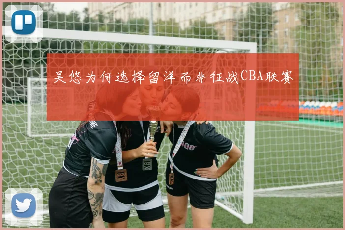吴悠为何选择留洋而非征战CBA联赛