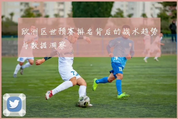 欧洲区世预赛排名背后的战术趋势与数据洞察