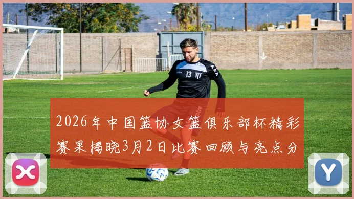 2026年中国篮协女篮俱乐部杯精彩赛果揭晓3月2日比赛回顾与亮点分析