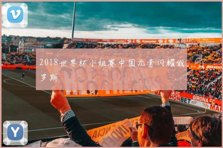 2018世界杯小组赛中国元素闪耀俄罗斯