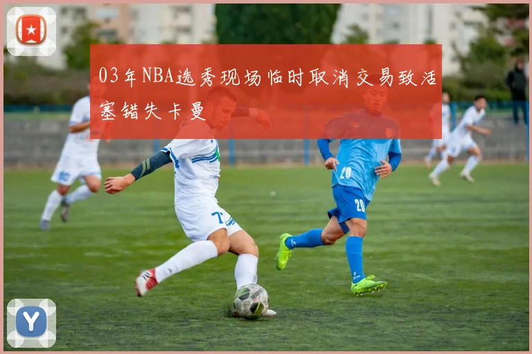 03年NBA选秀现场临时取消交易致活塞错失卡曼