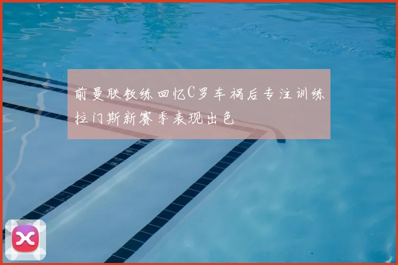 前曼联教练回忆C罗车祸后专注训练拉门斯新赛季表现出色