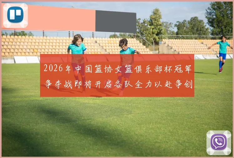 2026年中国篮协女篮俱乐部杯冠军争夺战即将开启各队全力以赴争创佳绩