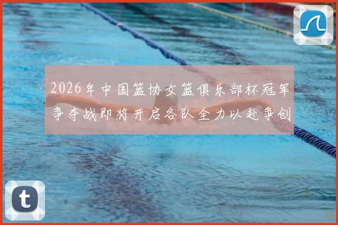 2026年中国篮协女篮俱乐部杯冠军争夺战即将开启各队全力以赴争创佳绩