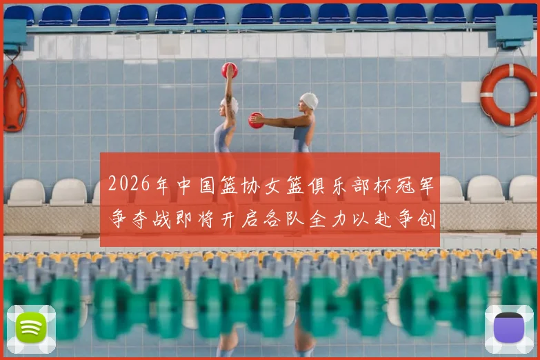 2026年中国篮协女篮俱乐部杯冠军争夺战即将开启各队全力以赴争创佳绩