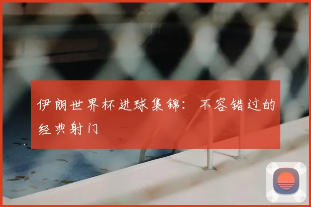 伊朗世界杯进球集锦：不容错过的经典射门