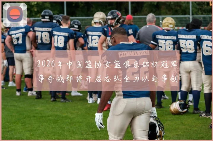 2026年中国篮协女篮俱乐部杯冠军争夺战即将开启各队全力以赴争创佳绩