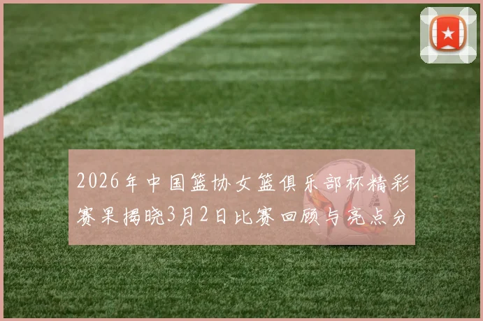 2026年中国篮协女篮俱乐部杯精彩赛果揭晓3月2日比赛回顾与亮点分析